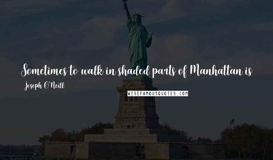 Joseph O'Neill Quotes: Sometimes to walk in shaded parts of Manhattan is to be inserted into a Magritte: the street is night while the sky is day.