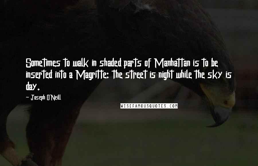 Joseph O'Neill Quotes: Sometimes to walk in shaded parts of Manhattan is to be inserted into a Magritte: the street is night while the sky is day.