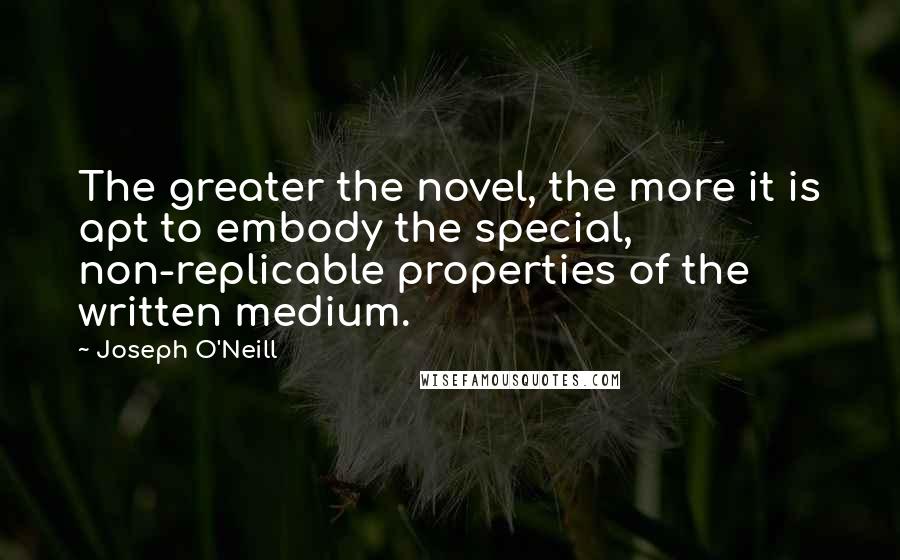 Joseph O'Neill Quotes: The greater the novel, the more it is apt to embody the special, non-replicable properties of the written medium.