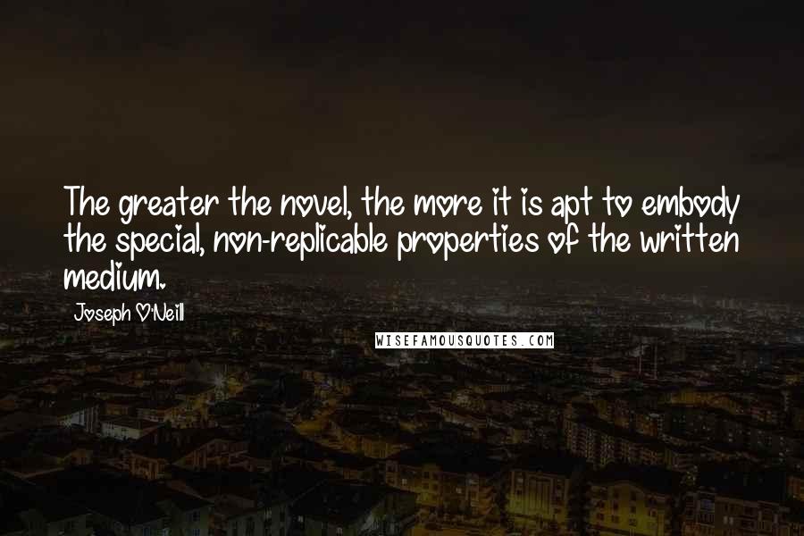 Joseph O'Neill Quotes: The greater the novel, the more it is apt to embody the special, non-replicable properties of the written medium.