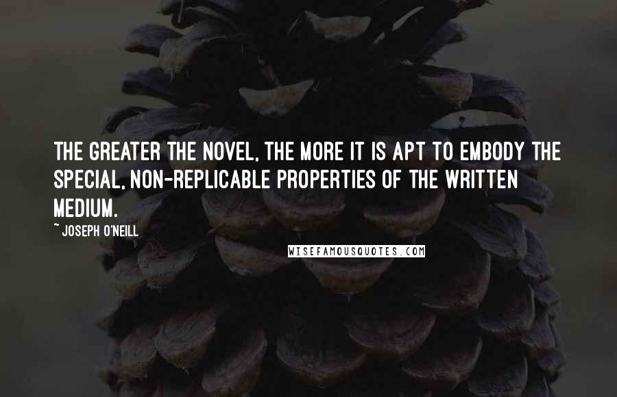 Joseph O'Neill Quotes: The greater the novel, the more it is apt to embody the special, non-replicable properties of the written medium.