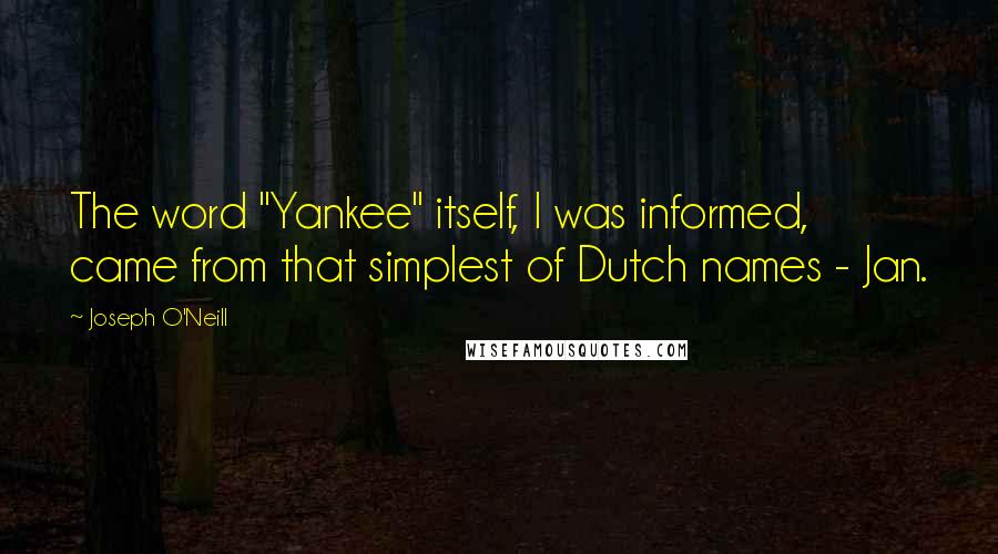 Joseph O'Neill Quotes: The word "Yankee" itself, I was informed, came from that simplest of Dutch names - Jan.