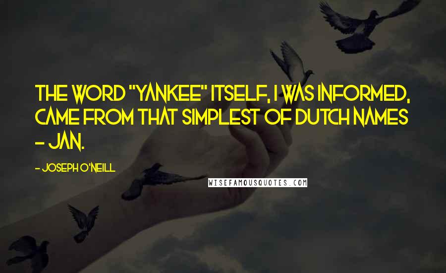 Joseph O'Neill Quotes: The word "Yankee" itself, I was informed, came from that simplest of Dutch names - Jan.