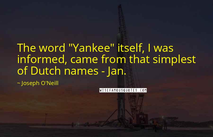 Joseph O'Neill Quotes: The word "Yankee" itself, I was informed, came from that simplest of Dutch names - Jan.