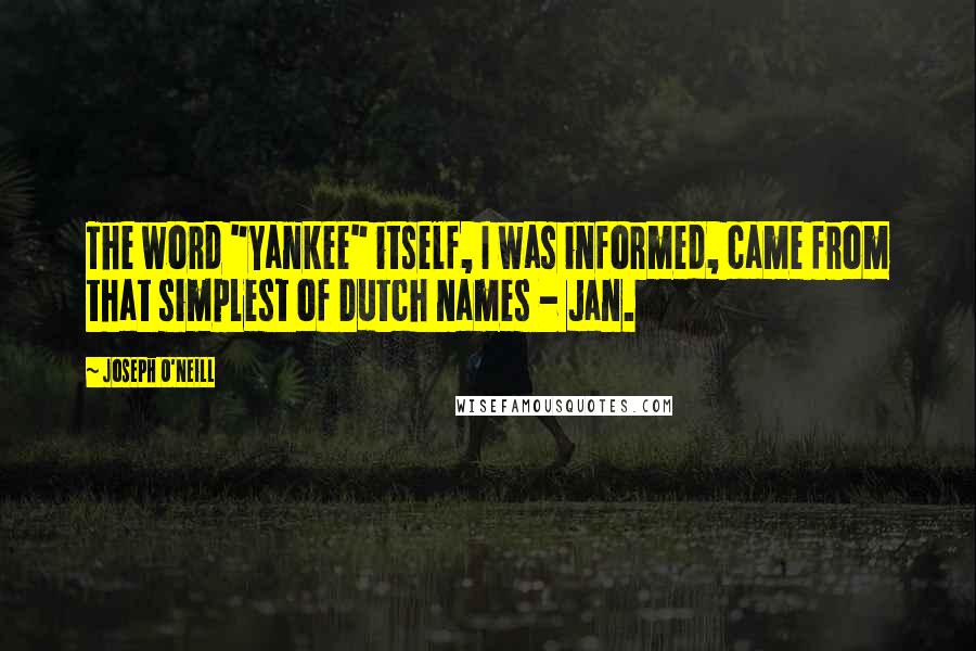 Joseph O'Neill Quotes: The word "Yankee" itself, I was informed, came from that simplest of Dutch names - Jan.