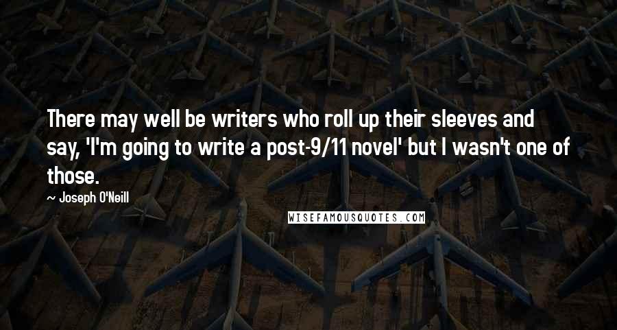 Joseph O'Neill Quotes: There may well be writers who roll up their sleeves and say, 'I'm going to write a post-9/11 novel' but I wasn't one of those.