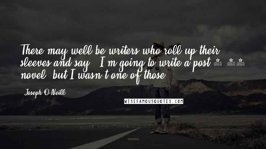 Joseph O'Neill Quotes: There may well be writers who roll up their sleeves and say, 'I'm going to write a post-9/11 novel' but I wasn't one of those.