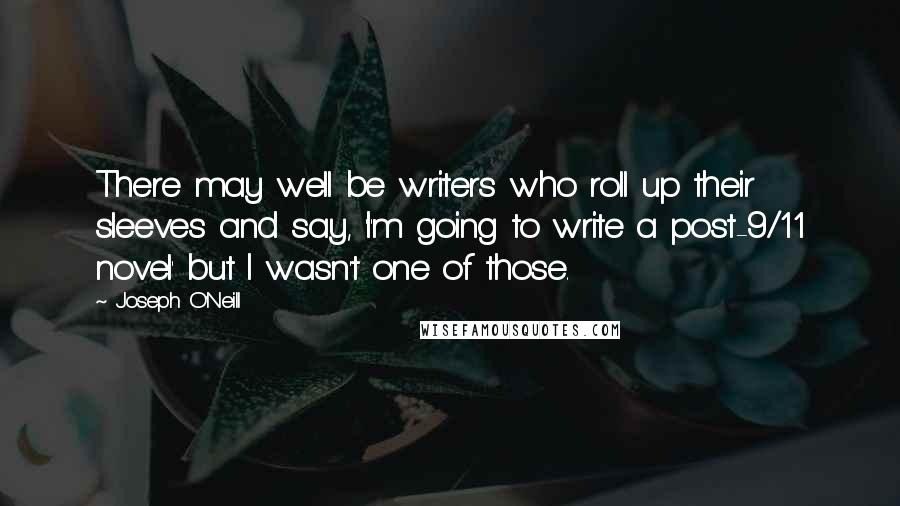 Joseph O'Neill Quotes: There may well be writers who roll up their sleeves and say, 'I'm going to write a post-9/11 novel' but I wasn't one of those.