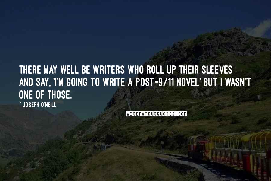 Joseph O'Neill Quotes: There may well be writers who roll up their sleeves and say, 'I'm going to write a post-9/11 novel' but I wasn't one of those.