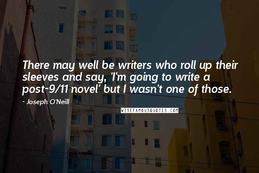 Joseph O'Neill Quotes: There may well be writers who roll up their sleeves and say, 'I'm going to write a post-9/11 novel' but I wasn't one of those.