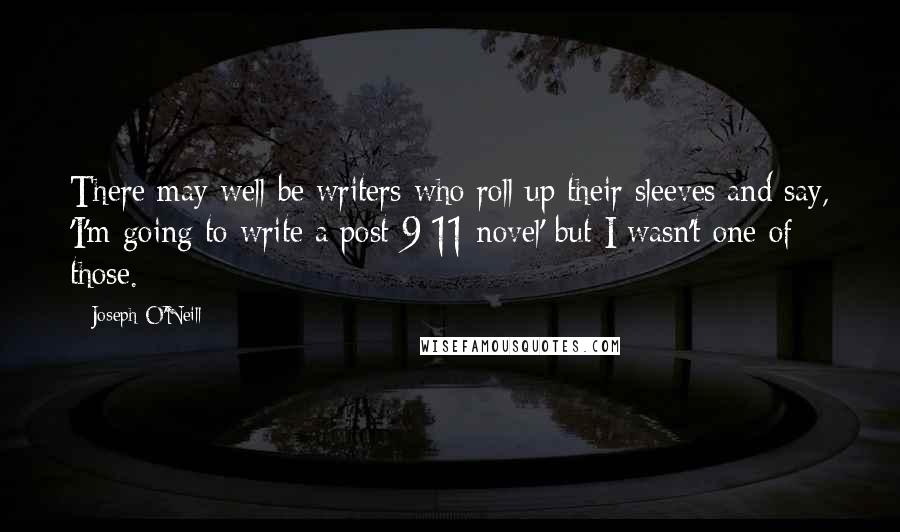 Joseph O'Neill Quotes: There may well be writers who roll up their sleeves and say, 'I'm going to write a post-9/11 novel' but I wasn't one of those.