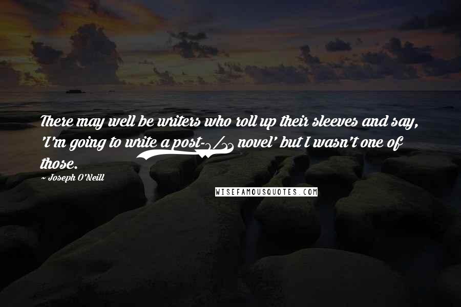 Joseph O'Neill Quotes: There may well be writers who roll up their sleeves and say, 'I'm going to write a post-9/11 novel' but I wasn't one of those.