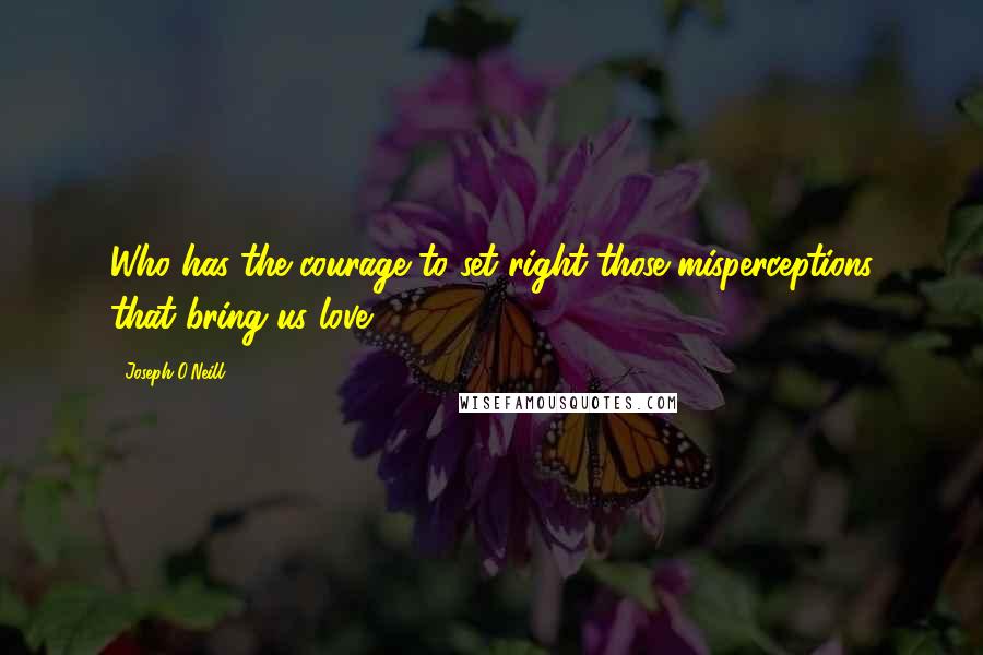 Joseph O'Neill Quotes: Who has the courage to set right those misperceptions that bring us love?