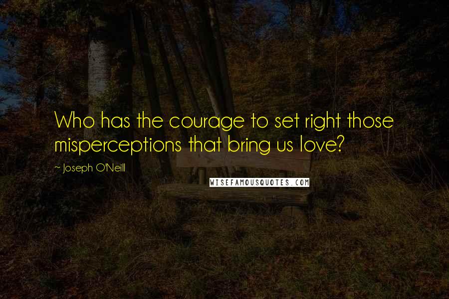 Joseph O'Neill Quotes: Who has the courage to set right those misperceptions that bring us love?