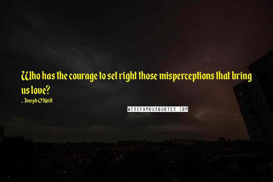 Joseph O'Neill Quotes: Who has the courage to set right those misperceptions that bring us love?