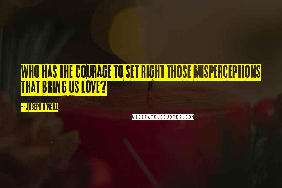 Joseph O'Neill Quotes: Who has the courage to set right those misperceptions that bring us love?