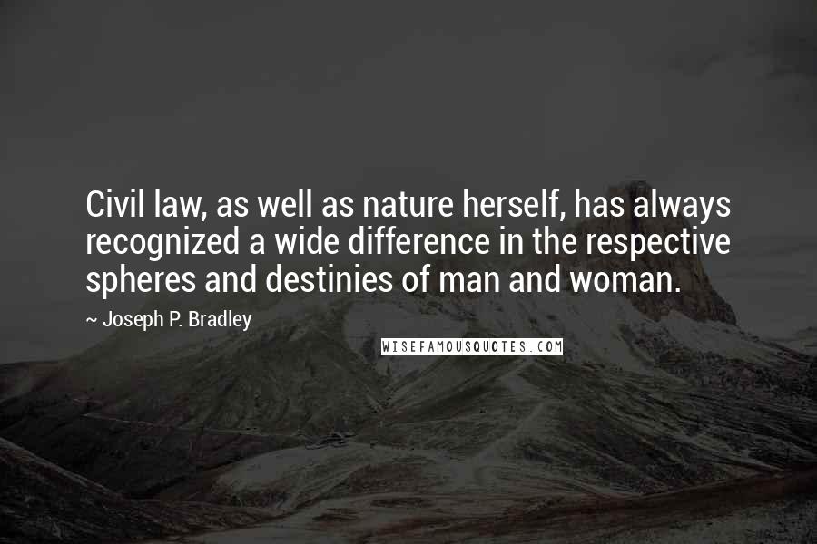 Joseph P. Bradley Quotes: Civil law, as well as nature herself, has always recognized a wide difference in the respective spheres and destinies of man and woman.