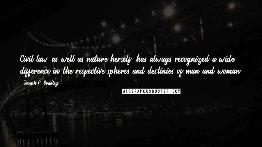 Joseph P. Bradley Quotes: Civil law, as well as nature herself, has always recognized a wide difference in the respective spheres and destinies of man and woman.