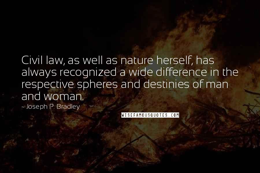 Joseph P. Bradley Quotes: Civil law, as well as nature herself, has always recognized a wide difference in the respective spheres and destinies of man and woman.