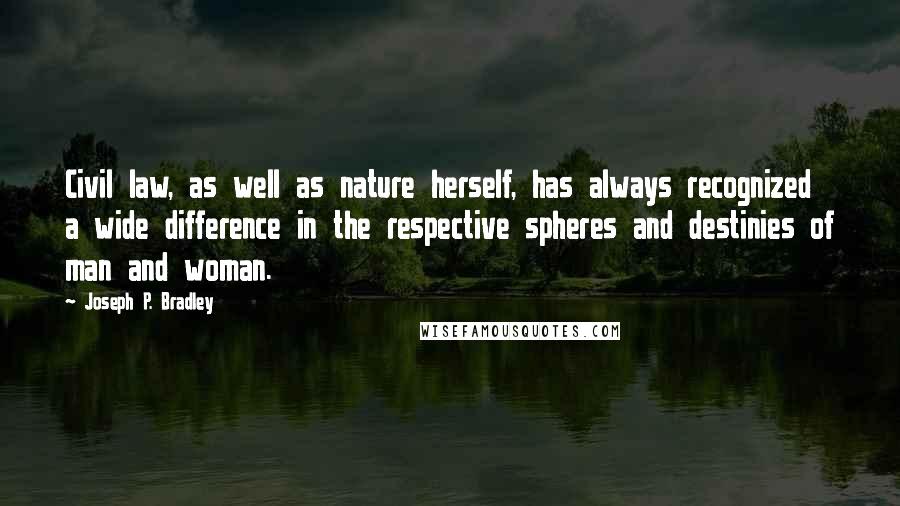 Joseph P. Bradley Quotes: Civil law, as well as nature herself, has always recognized a wide difference in the respective spheres and destinies of man and woman.