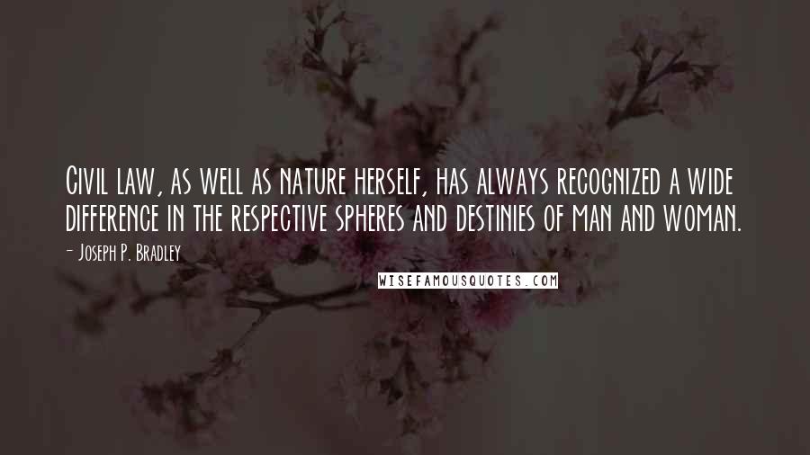 Joseph P. Bradley Quotes: Civil law, as well as nature herself, has always recognized a wide difference in the respective spheres and destinies of man and woman.