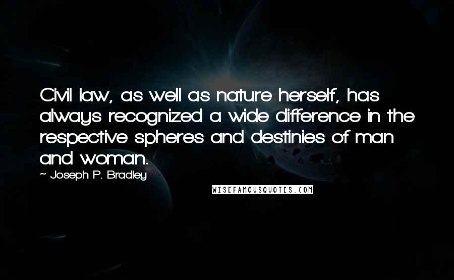 Joseph P. Bradley Quotes: Civil law, as well as nature herself, has always recognized a wide difference in the respective spheres and destinies of man and woman.