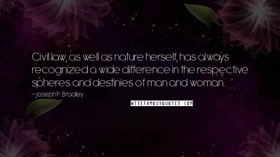 Joseph P. Bradley Quotes: Civil law, as well as nature herself, has always recognized a wide difference in the respective spheres and destinies of man and woman.