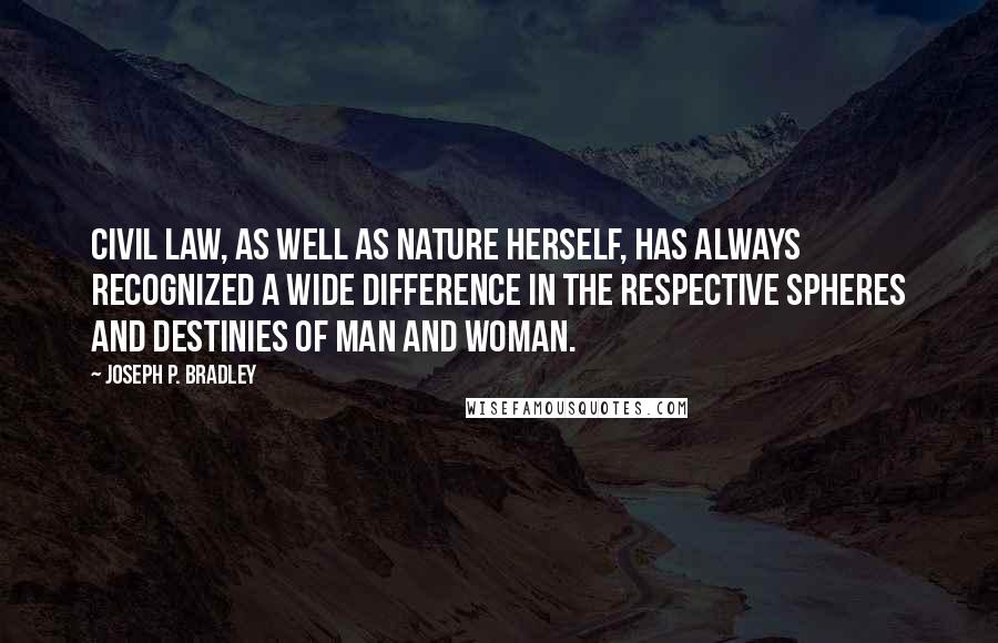 Joseph P. Bradley Quotes: Civil law, as well as nature herself, has always recognized a wide difference in the respective spheres and destinies of man and woman.