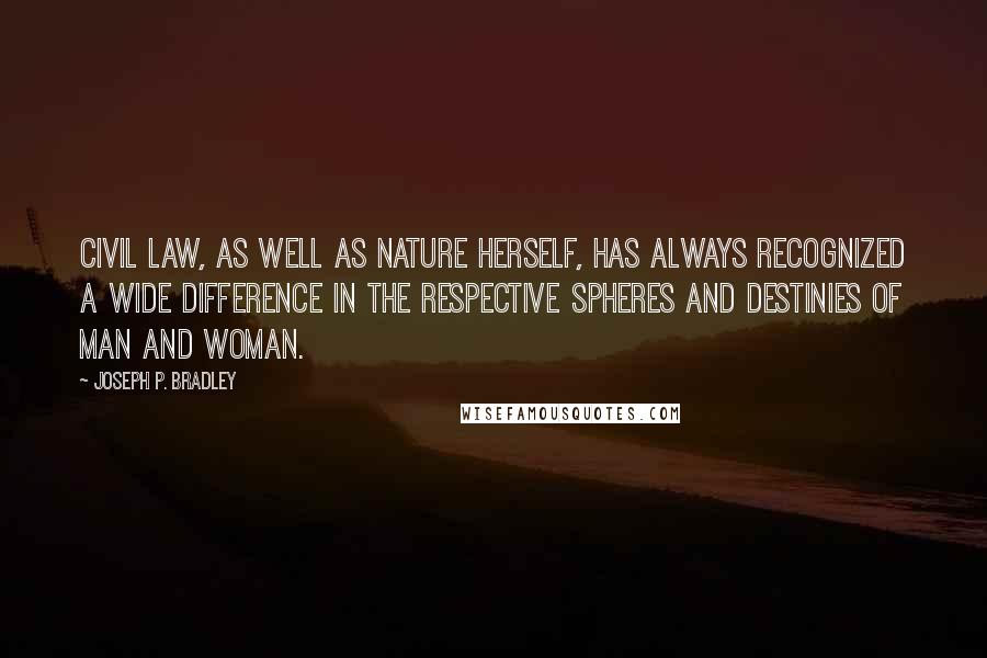 Joseph P. Bradley Quotes: Civil law, as well as nature herself, has always recognized a wide difference in the respective spheres and destinies of man and woman.