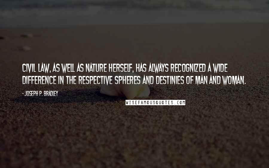 Joseph P. Bradley Quotes: Civil law, as well as nature herself, has always recognized a wide difference in the respective spheres and destinies of man and woman.