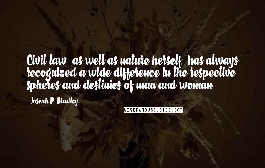 Joseph P. Bradley Quotes: Civil law, as well as nature herself, has always recognized a wide difference in the respective spheres and destinies of man and woman.