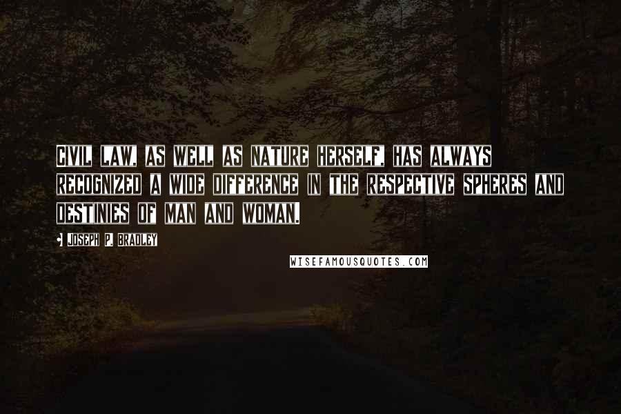 Joseph P. Bradley Quotes: Civil law, as well as nature herself, has always recognized a wide difference in the respective spheres and destinies of man and woman.