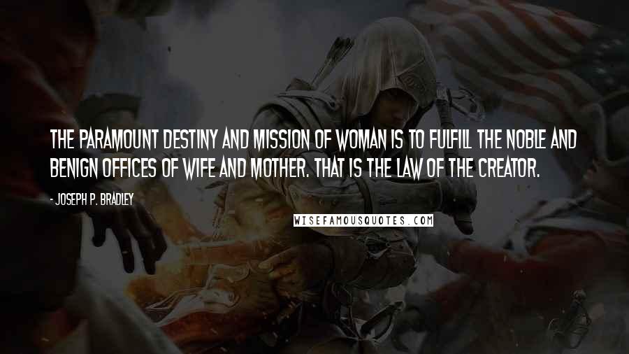 Joseph P. Bradley Quotes: The paramount destiny and mission of woman is to fulfill the noble and benign offices of wife and mother. That is the law of the Creator.