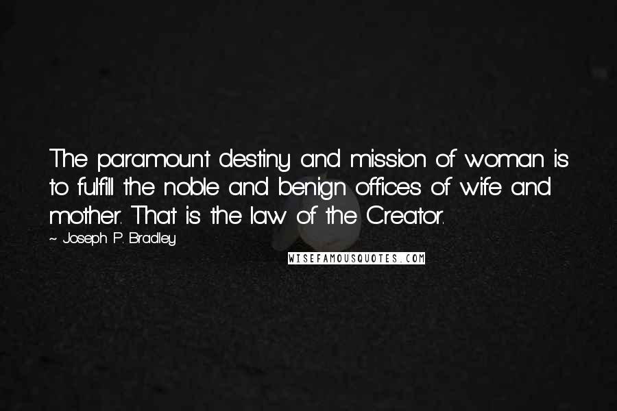 Joseph P. Bradley Quotes: The paramount destiny and mission of woman is to fulfill the noble and benign offices of wife and mother. That is the law of the Creator.