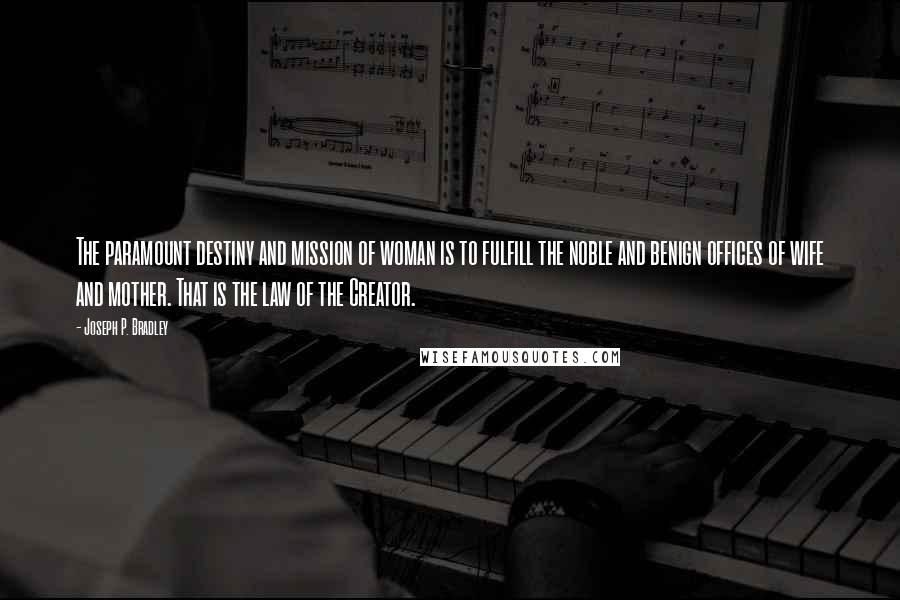 Joseph P. Bradley Quotes: The paramount destiny and mission of woman is to fulfill the noble and benign offices of wife and mother. That is the law of the Creator.