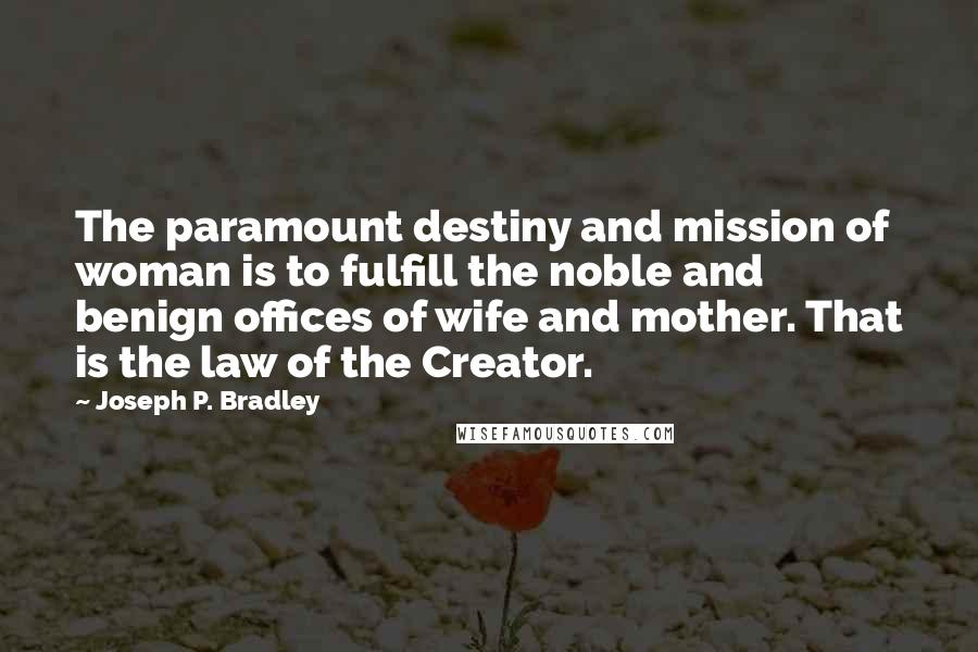 Joseph P. Bradley Quotes: The paramount destiny and mission of woman is to fulfill the noble and benign offices of wife and mother. That is the law of the Creator.