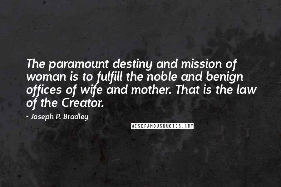 Joseph P. Bradley Quotes: The paramount destiny and mission of woman is to fulfill the noble and benign offices of wife and mother. That is the law of the Creator.