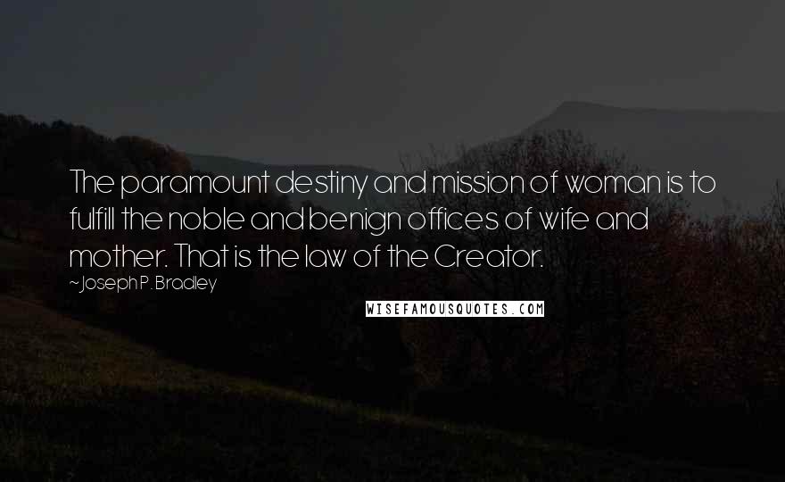 Joseph P. Bradley Quotes: The paramount destiny and mission of woman is to fulfill the noble and benign offices of wife and mother. That is the law of the Creator.