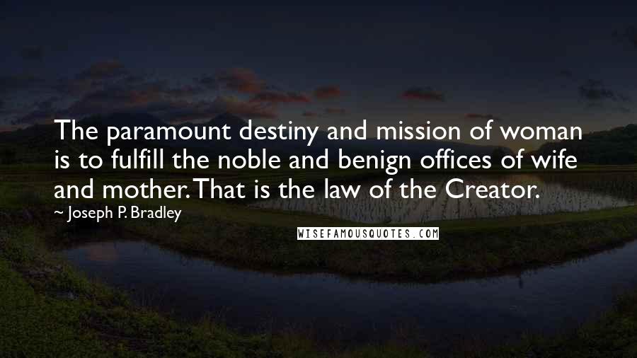 Joseph P. Bradley Quotes: The paramount destiny and mission of woman is to fulfill the noble and benign offices of wife and mother. That is the law of the Creator.