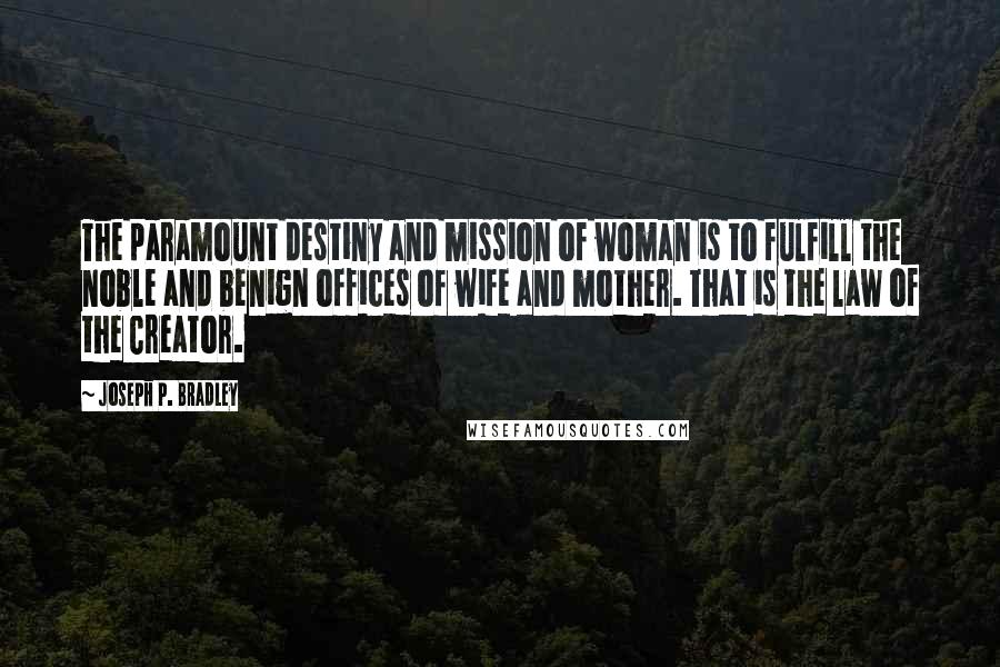 Joseph P. Bradley Quotes: The paramount destiny and mission of woman is to fulfill the noble and benign offices of wife and mother. That is the law of the Creator.