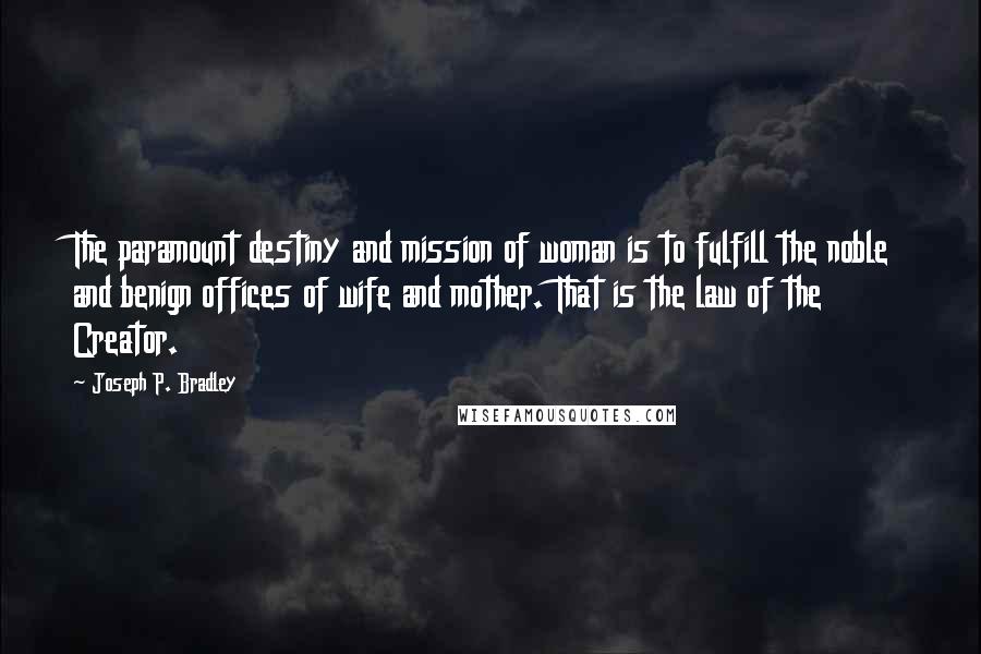 Joseph P. Bradley Quotes: The paramount destiny and mission of woman is to fulfill the noble and benign offices of wife and mother. That is the law of the Creator.