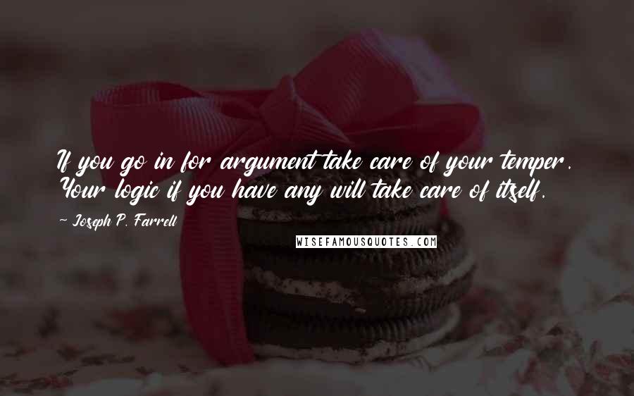 Joseph P. Farrell Quotes: If you go in for argument take care of your temper. Your logic if you have any will take care of itself.