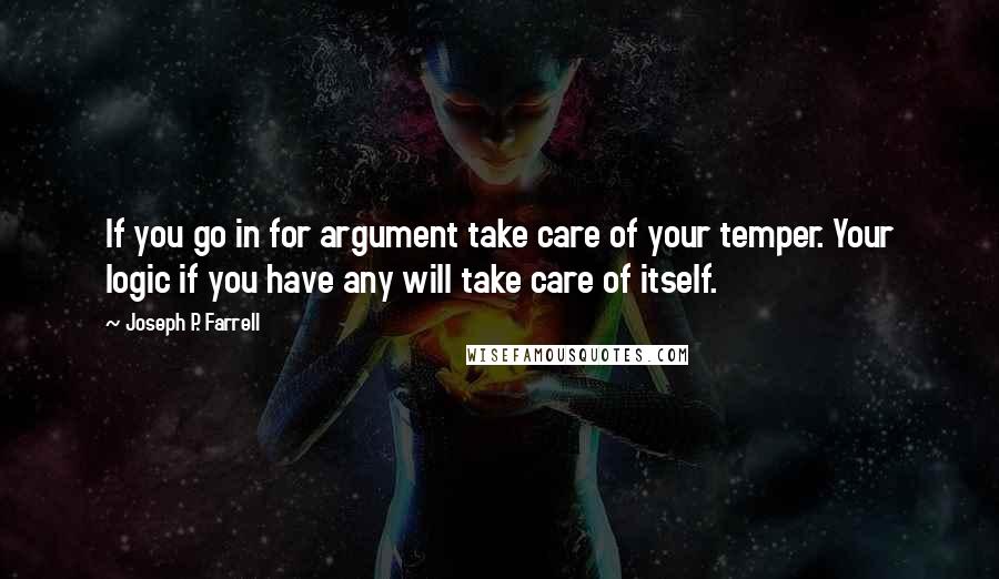 Joseph P. Farrell Quotes: If you go in for argument take care of your temper. Your logic if you have any will take care of itself.