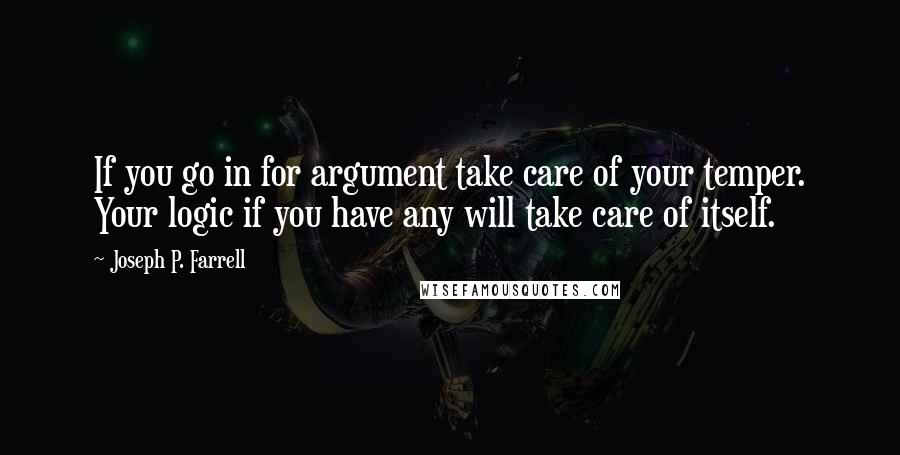 Joseph P. Farrell Quotes: If you go in for argument take care of your temper. Your logic if you have any will take care of itself.