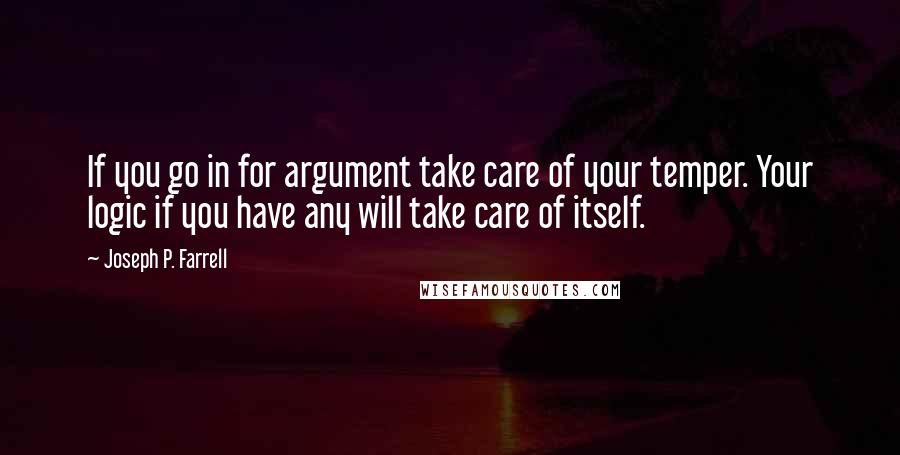 Joseph P. Farrell Quotes: If you go in for argument take care of your temper. Your logic if you have any will take care of itself.