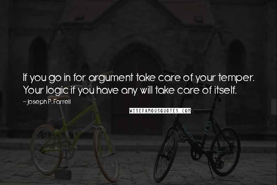 Joseph P. Farrell Quotes: If you go in for argument take care of your temper. Your logic if you have any will take care of itself.