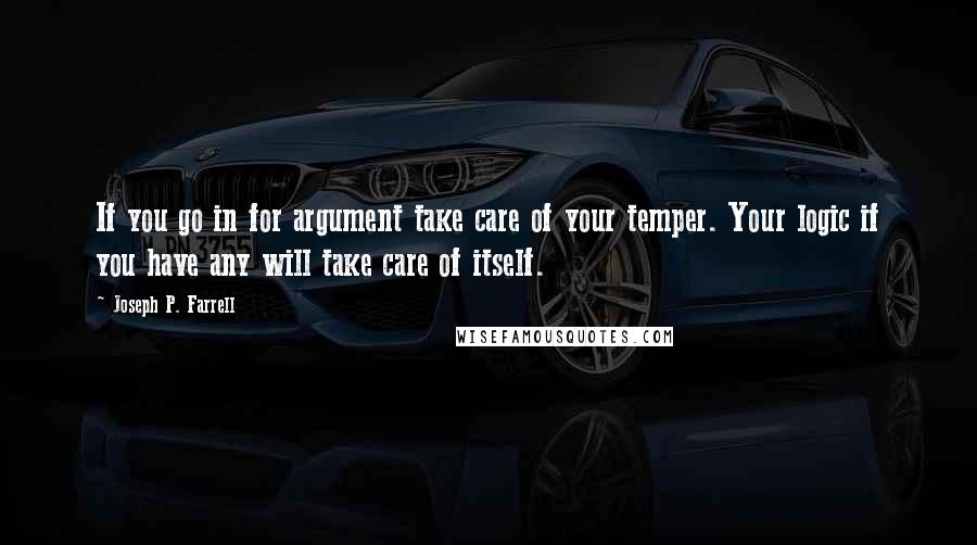 Joseph P. Farrell Quotes: If you go in for argument take care of your temper. Your logic if you have any will take care of itself.