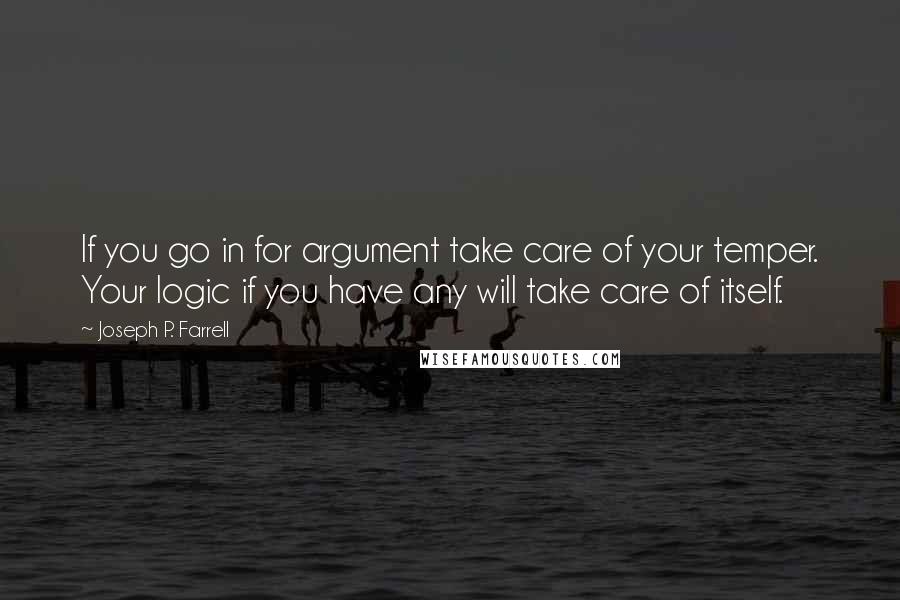 Joseph P. Farrell Quotes: If you go in for argument take care of your temper. Your logic if you have any will take care of itself.
