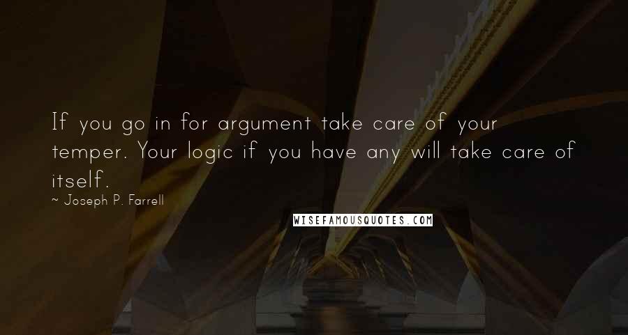 Joseph P. Farrell Quotes: If you go in for argument take care of your temper. Your logic if you have any will take care of itself.