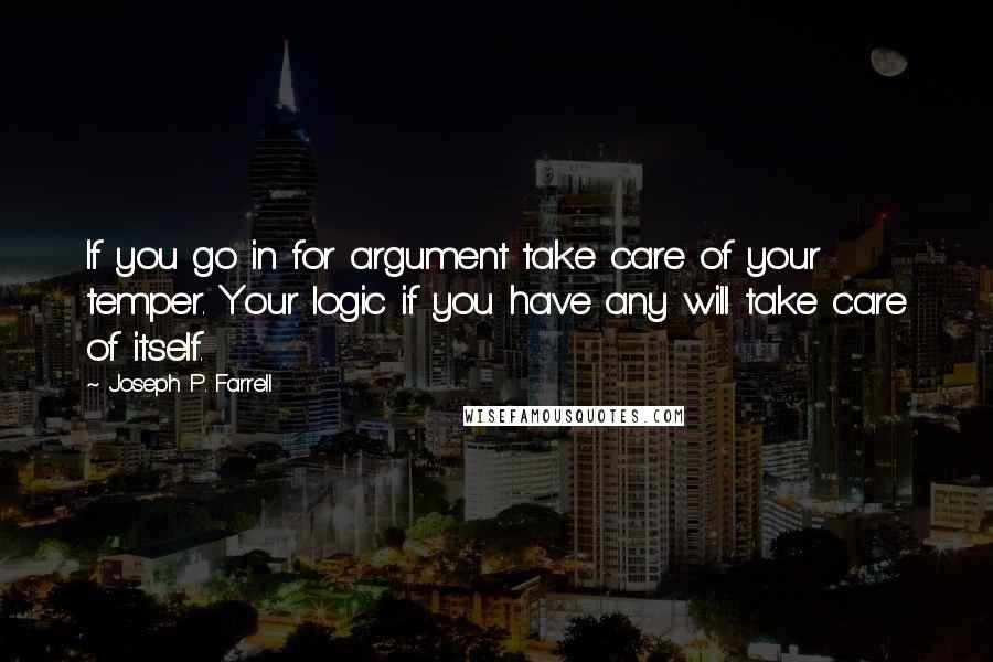 Joseph P. Farrell Quotes: If you go in for argument take care of your temper. Your logic if you have any will take care of itself.